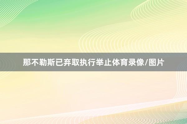 那不勒斯已弃取执行举止体育录像/图片