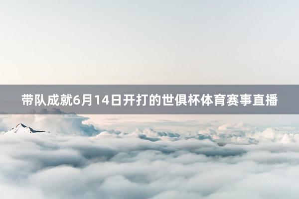 带队成就6月14日开打的世俱杯体育赛事直播