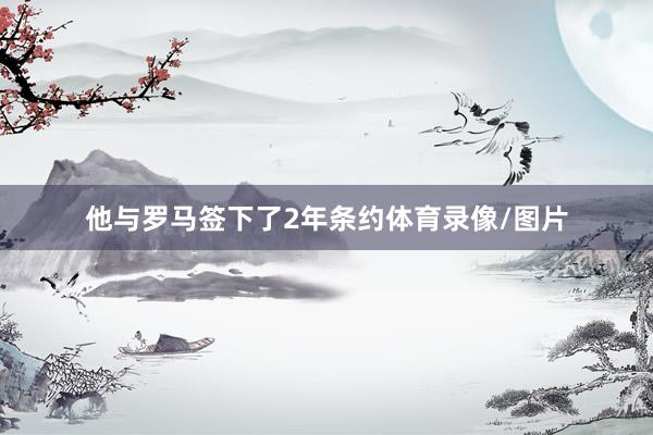 他与罗马签下了2年条约体育录像/图片