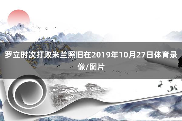 罗立时次打败米兰照旧在2019年10月27日体育录像/图片