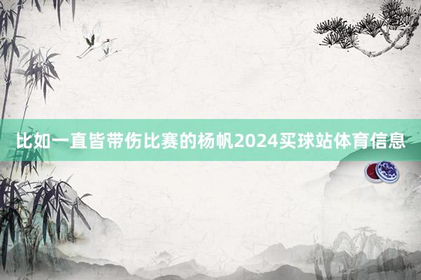 比如一直皆带伤比赛的杨帆2024买球站体育信息