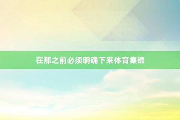 在那之前必须明确下来体育集锦