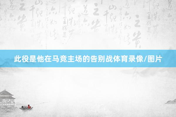 此役是他在马竞主场的告别战体育录像/图片