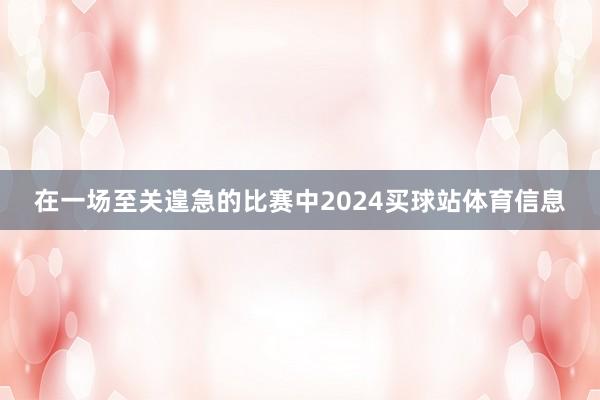 在一场至关遑急的比赛中2024买球站体育信息