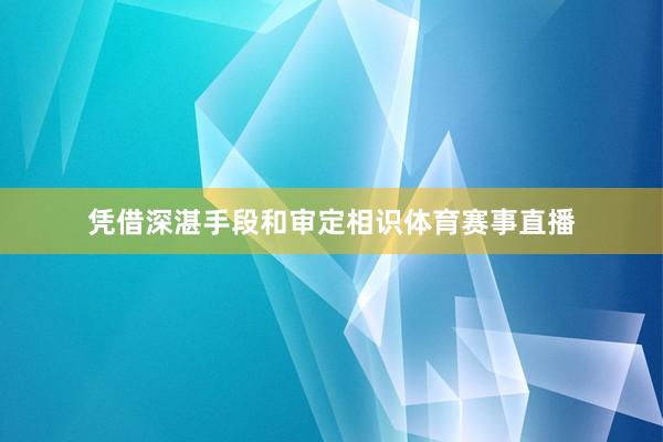 凭借深湛手段和审定相识体育赛事直播