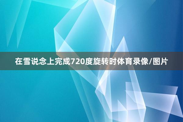 在雪说念上完成720度旋转时体育录像/图片