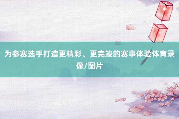 为参赛选手打造更精彩、更完竣的赛事体验体育录像/图片