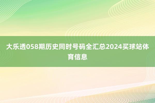 大乐透058期历史同时号码全汇总2024买球站体育信息