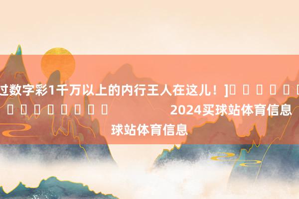 中过数字彩1千万以上的内行王人在这儿！]　　															                2024买球站体育信息