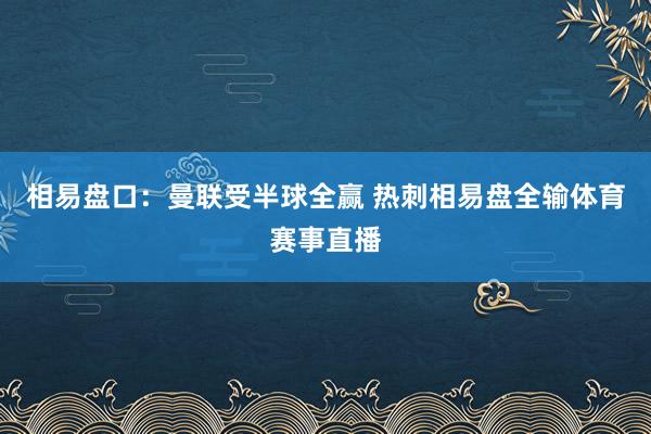相易盘口：曼联受半球全赢 热刺相易盘全输体育赛事直播