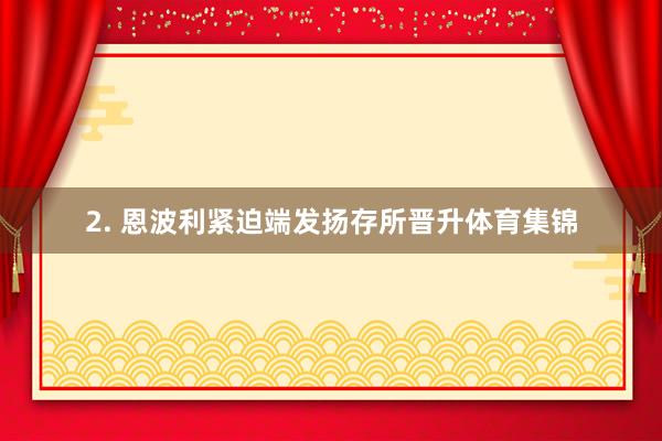 2. 恩波利紧迫端发扬存所晋升体育集锦
