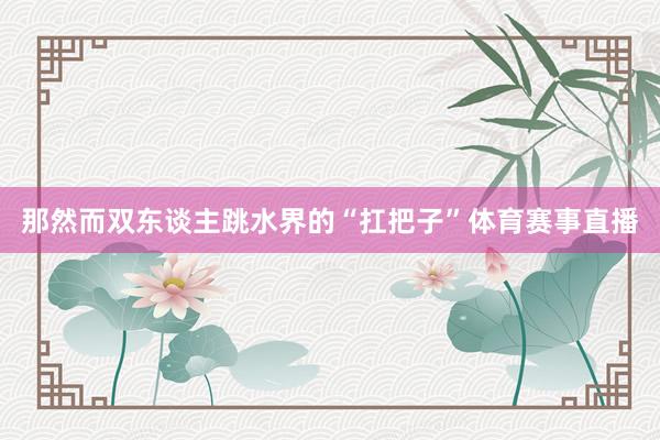 那然而双东谈主跳水界的“扛把子”体育赛事直播