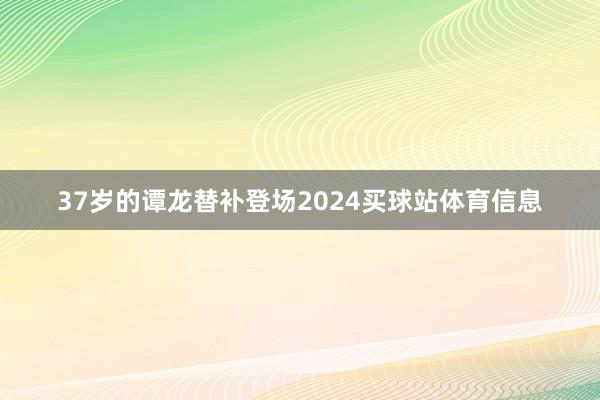 37岁的谭龙替补登场2024买球站体育信息