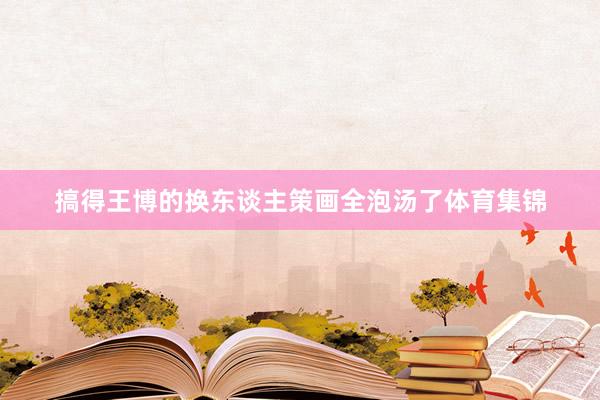 搞得王博的换东谈主策画全泡汤了体育集锦