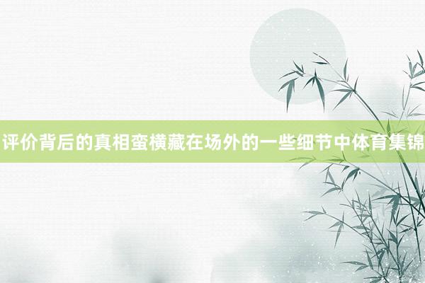 评价背后的真相蛮横藏在场外的一些细节中体育集锦
