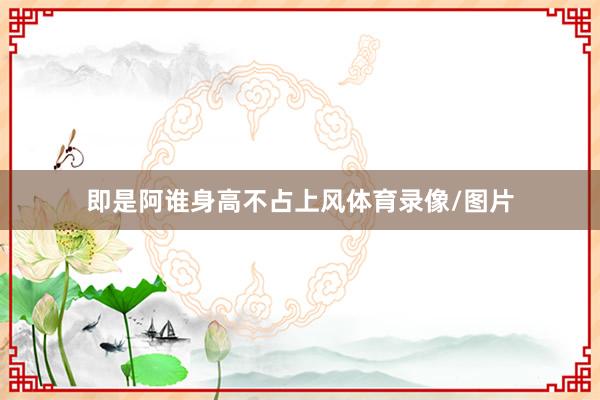 即是阿谁身高不占上风体育录像/图片
