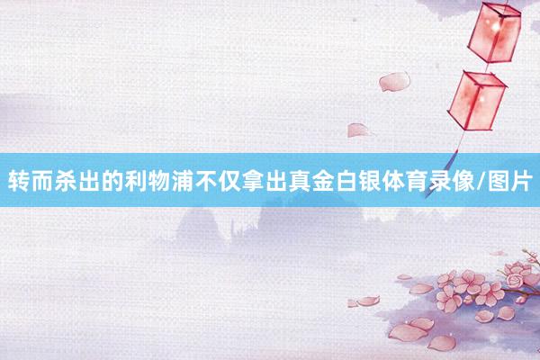 转而杀出的利物浦不仅拿出真金白银体育录像/图片
