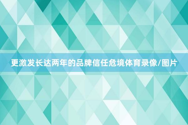 更激发长达两年的品牌信任危境体育录像/图片