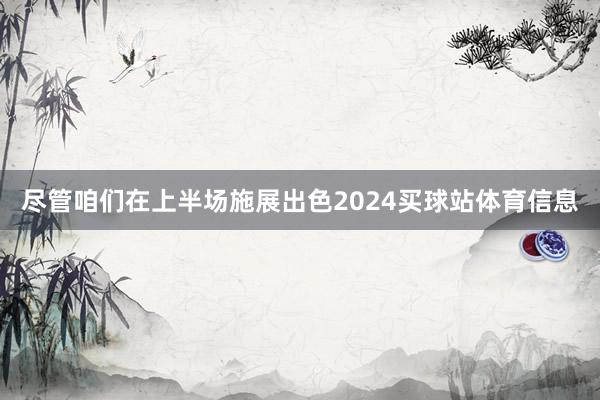 尽管咱们在上半场施展出色2024买球站体育信息