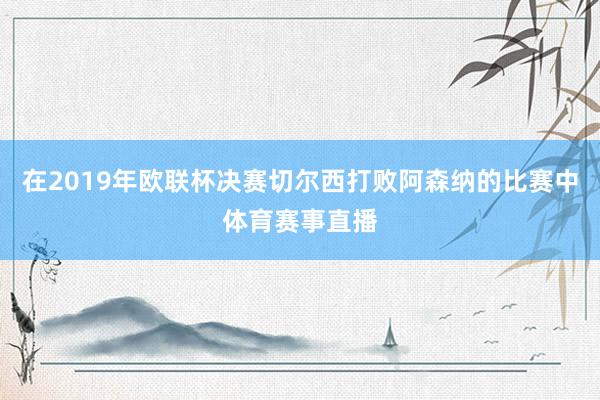 在2019年欧联杯决赛切尔西打败阿森纳的比赛中体育赛事直播