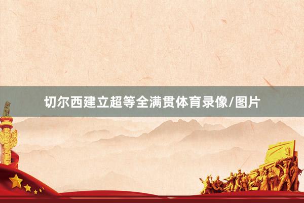 切尔西建立超等全满贯体育录像/图片