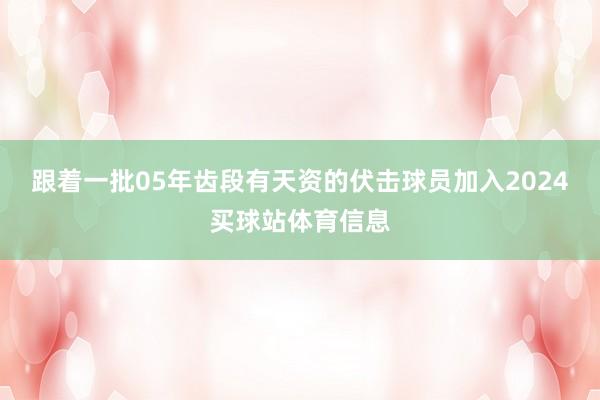 跟着一批05年齿段有天资的伏击球员加入2024买球站体育信息