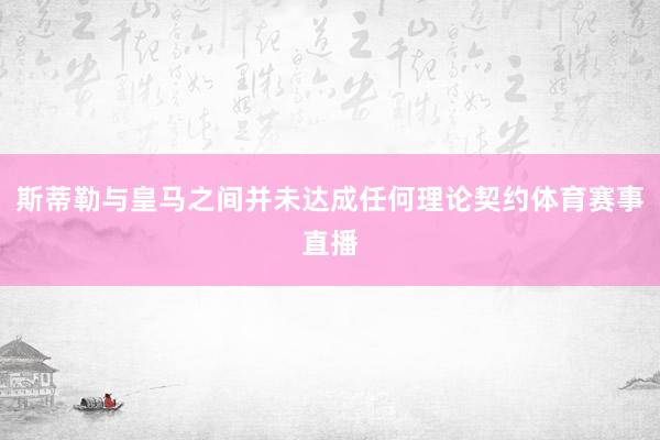 斯蒂勒与皇马之间并未达成任何理论契约体育赛事直播