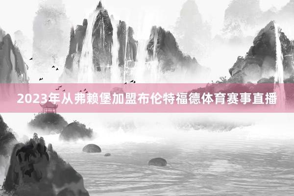 2023年从弗赖堡加盟布伦特福德体育赛事直播