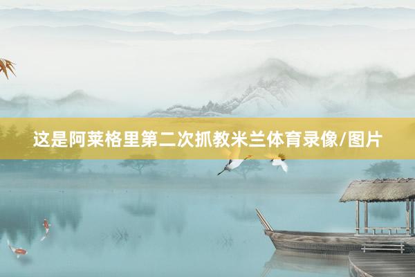 这是阿莱格里第二次抓教米兰体育录像/图片