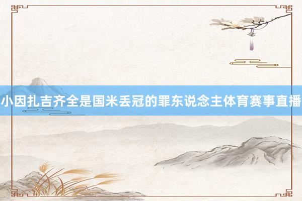 小因扎吉齐全是国米丢冠的罪东说念主体育赛事直播