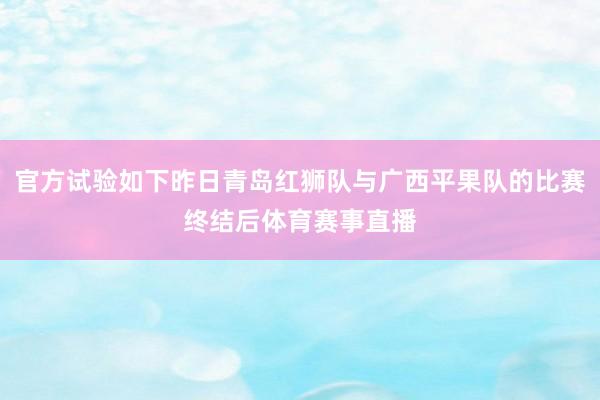 官方试验如下昨日青岛红狮队与广西平果队的比赛终结后体育赛事直播