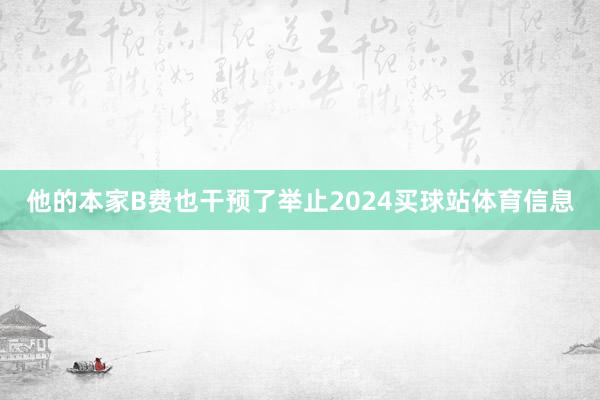 他的本家B费也干预了举止2024买球站体育信息