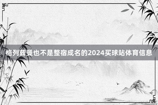 格列兹曼也不是整宿成名的2024买球站体育信息