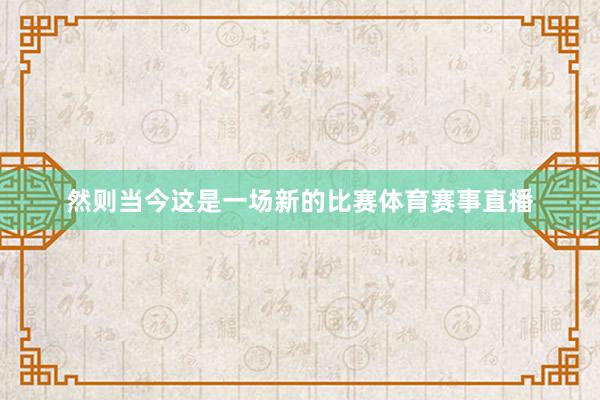 然则当今这是一场新的比赛体育赛事直播
