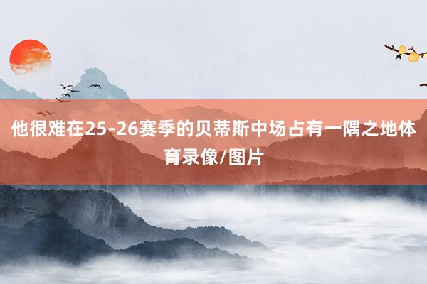 他很难在25-26赛季的贝蒂斯中场占有一隅之地体育录像/图片
