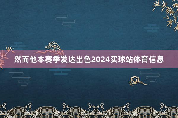 然而他本赛季发达出色2024买球站体育信息