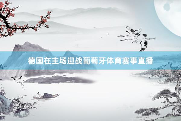 德国在主场迎战葡萄牙体育赛事直播