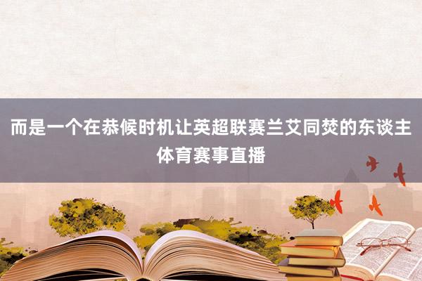 而是一个在恭候时机让英超联赛兰艾同焚的东谈主体育赛事直播