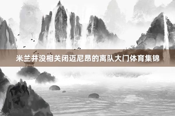 米兰并没相关闭迈尼昂的离队大门体育集锦