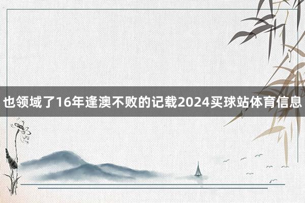 也领域了16年逢澳不败的记载2024买球站体育信息