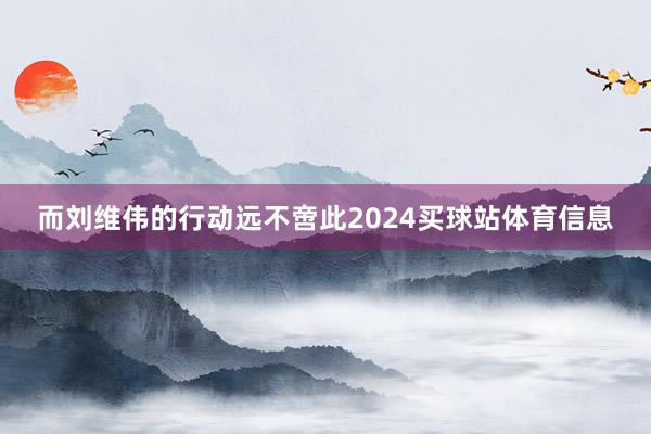 而刘维伟的行动远不啻此2024买球站体育信息