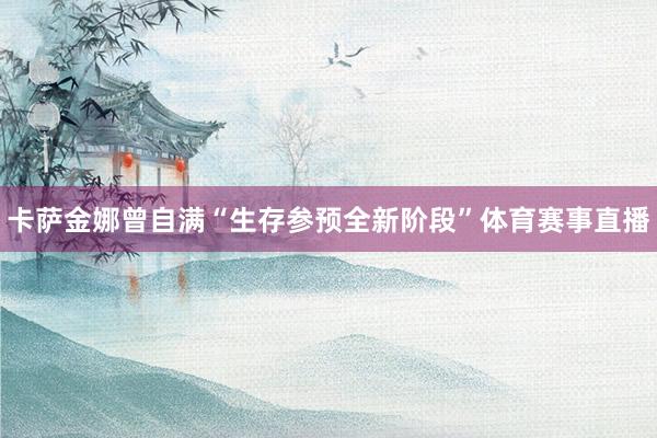 卡萨金娜曾自满“生存参预全新阶段”体育赛事直播