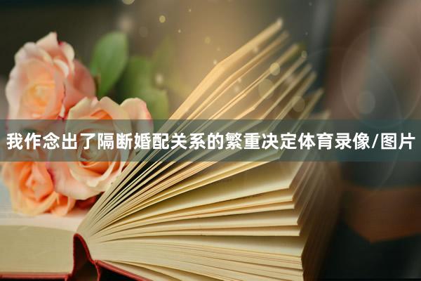 我作念出了隔断婚配关系的繁重决定体育录像/图片