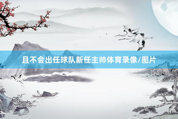 且不会出任球队新任主帅体育录像/图片