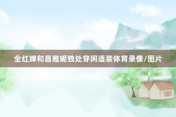 全红婵和昌雅妮独处穿闲适装体育录像/图片