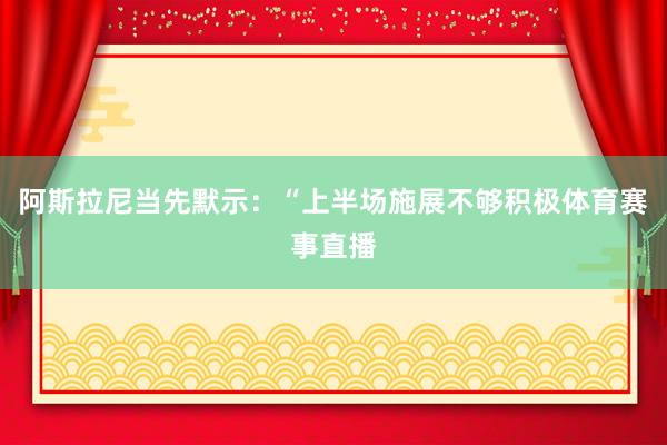 阿斯拉尼当先默示：“上半场施展不够积极体育赛事直播