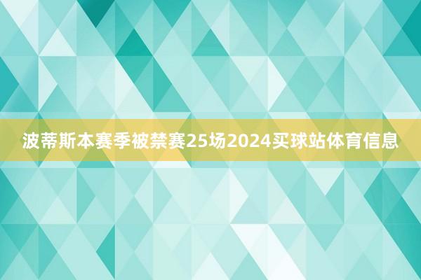 波蒂斯本赛季被禁赛25场2024买球站体育信息
