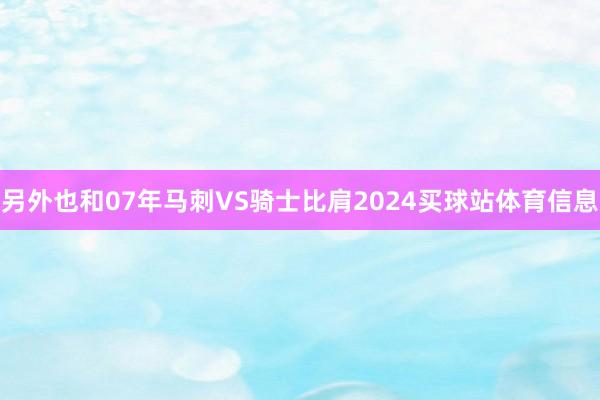 另外也和07年马刺VS骑士比肩2024买球站体育信息