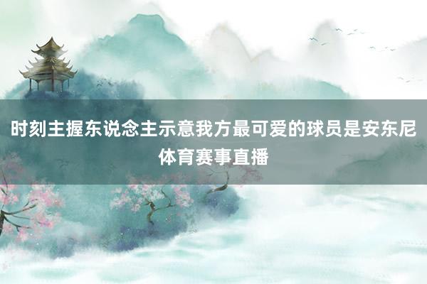 时刻主握东说念主示意我方最可爱的球员是安东尼体育赛事直播
