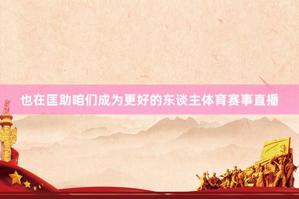 也在匡助咱们成为更好的东谈主体育赛事直播